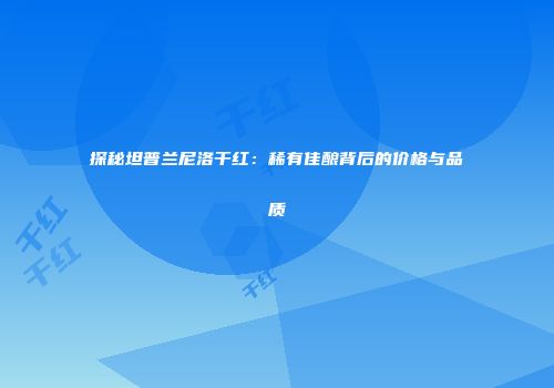 探秘坦普兰尼洛干红：稀有佳酿背后的价格与品质