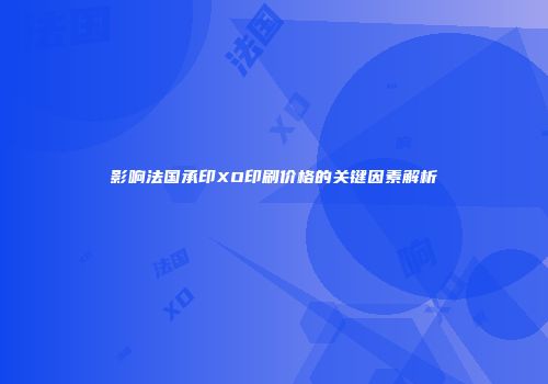 影响法国承印XO印刷价格的关键因素解析