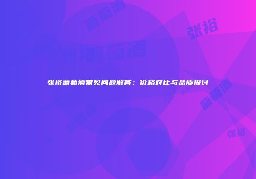 张裕葡萄酒常见问题解答：价格对比与品质探讨