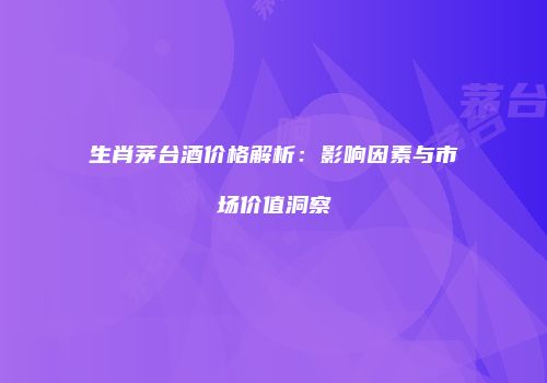 生肖茅台酒价格解析：影响因素与市场价值洞察