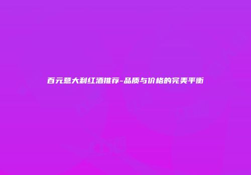 百元意大利红酒推荐-品质与价格的完美平衡