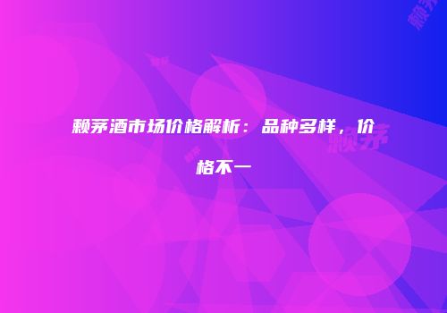 赖茅酒市场价格解析：品种多样，价格不一