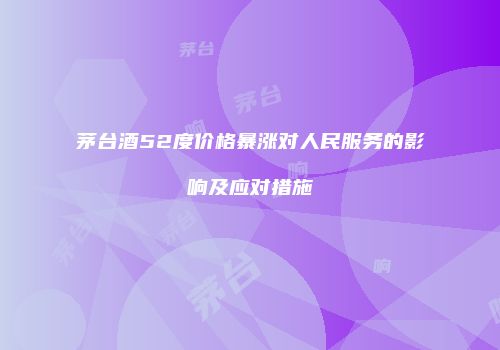 茅台酒52度价格暴涨对人民服务的影响及应对措施