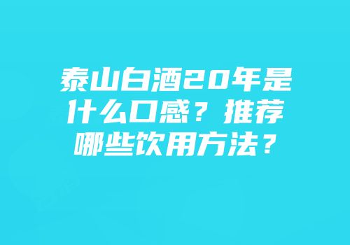 泰山白酒20年是什么口感？推荐哪些饮用方法？