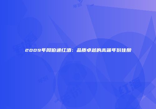 2009年周伯通红酒：品质卓越的高端年份佳酿