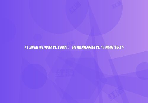 红酒冰激凌制作攻略：创新甜品制作与搭配技巧