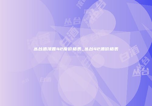 丛台酒浓香42度价格表_丛台42酒价格表