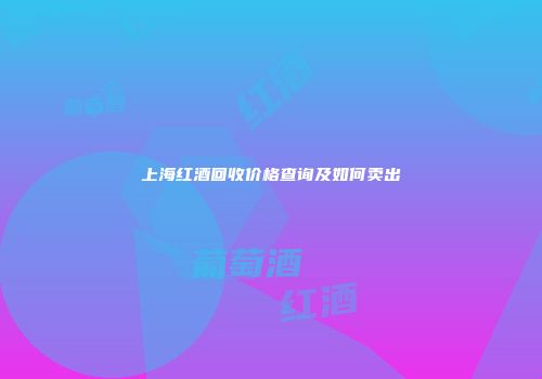 上海红酒回收价格查询及如何卖出