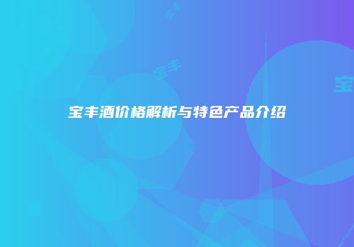 宝丰酒价格解析与特色产品介绍