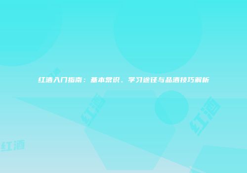 红酒入门指南：基本常识、学习途径与品酒技巧解析