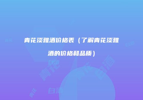 青花淡雅酒价格表（了解青花淡雅酒的价格和品质）