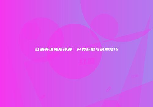 红酒等级体系详解：分类标准与识别技巧