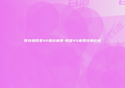 四特酒四星42度价格表-四星45度四特酒价格