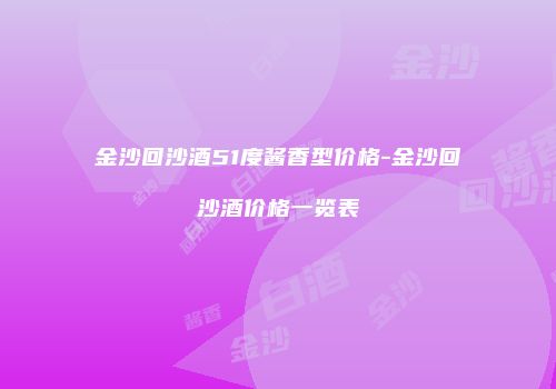 金沙回沙酒51度酱香型价格-金沙回沙酒价格一览表