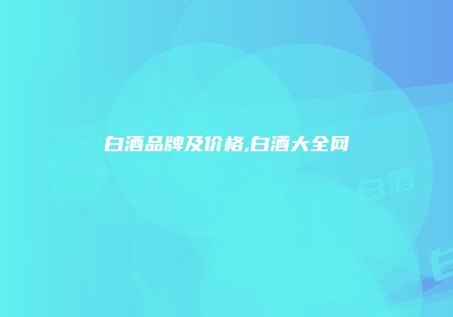 白酒品牌及价格,白酒大全网