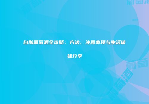自酿葡萄酒全攻略：方法、注意事项与生活体验分享