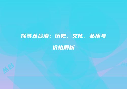 探寻丛台酒：历史、文化、品质与价格解析