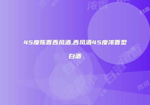 45度陈香西凤酒,西凤酒45度浓香型白酒
