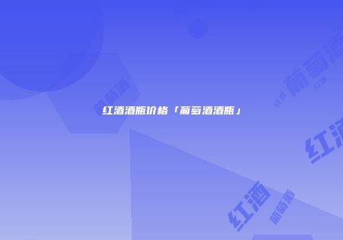 红酒酒瓶价格「葡萄酒酒瓶」