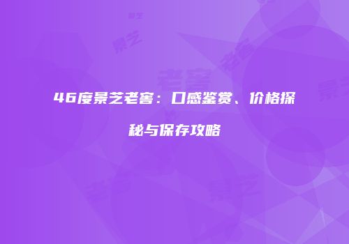 46度景芝老窖：口感鉴赏、价格探秘与保存攻略