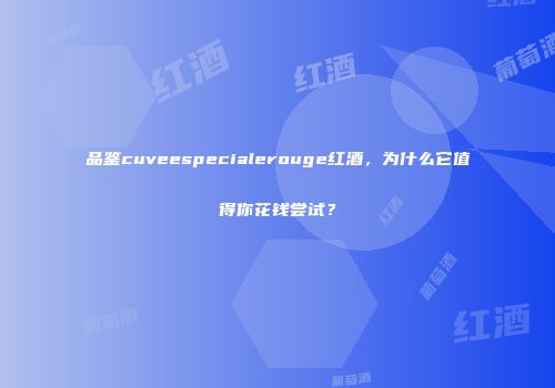 品鉴cuveespecialerouge红酒，为什么它值得你花钱尝试？