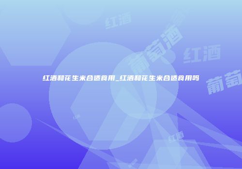 红酒和花生米合适食用_红酒和花生米合适食用吗