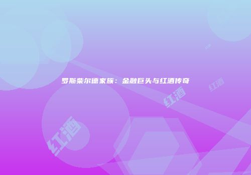 罗斯柴尔德家族：金融巨头与红酒传奇