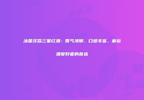 法国汉森三星红酒：香气浓郁，口感丰富，葡萄酒爱好者的首选