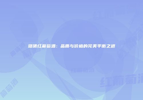 珞曦红葡萄酒：品质与价格的完美平衡之道