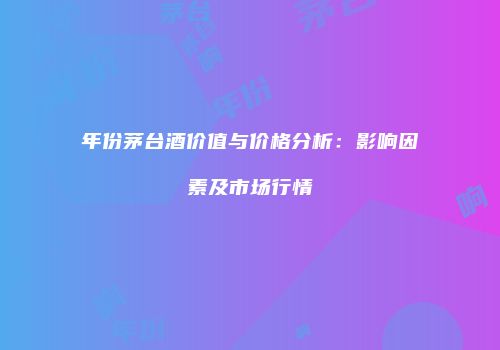 年份茅台酒价值与价格分析：影响因素及市场行情