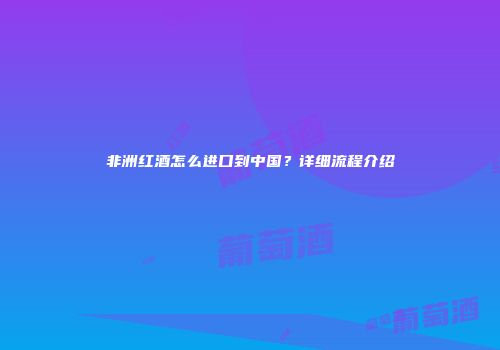 非洲红酒怎么进口到中国？详细流程介绍