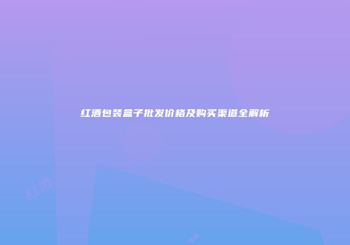 红酒包装盒子批发价格及购买渠道全解析