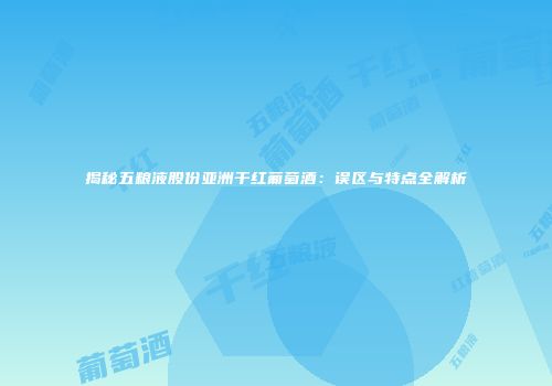 揭秘五粮液股份亚洲干红葡萄酒：误区与特点全解析
