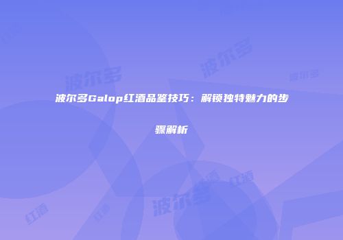 波尔多Galop红酒品鉴技巧：解锁独特魅力的步骤解析