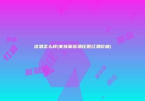 这酒怎么样(家族葡萄酒庄园红酒价格)