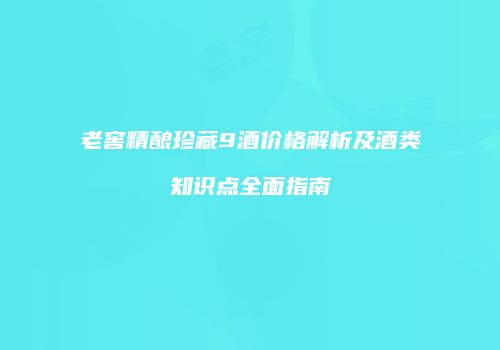 老窖精酿珍藏9酒价格解析及酒类知识点全面指南