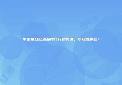 中国进口红酒品牌排行榜揭晓，你知道哪些？