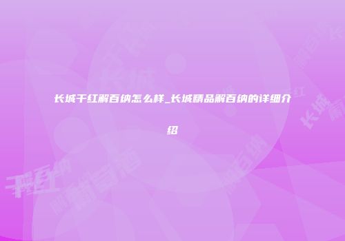长城干红解百纳怎么样_长城精品解百纳的详细介绍