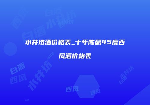 水井坊酒价格表_十年陈酿45度西凤酒价格表