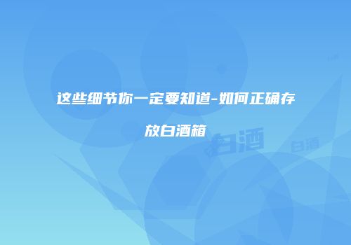 这些细节你一定要知道-如何正确存放白酒箱