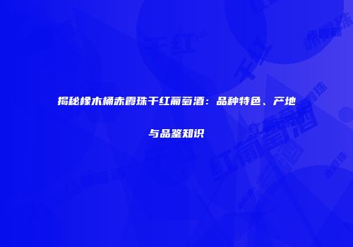 揭秘橡木桶赤霞珠干红葡萄酒：品种特色、产地与品鉴知识