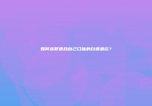 如何选取适合自己口味的白酒酒庄？