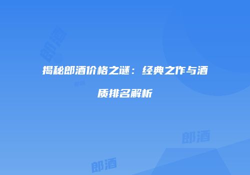 揭秘郎酒价格之谜：经典之作与酒质排名解析