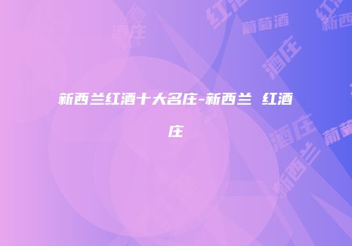 新西兰红酒十大名庄-新西兰 红酒庄