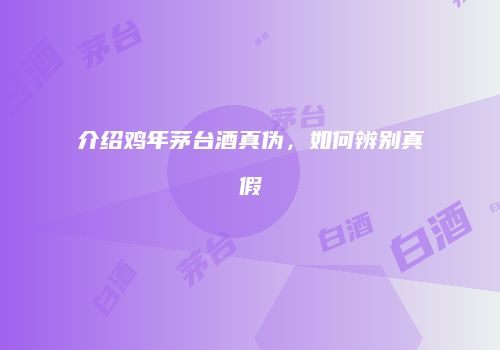 介绍鸡年茅台酒真伪，如何辨别真假