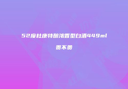 52度杜康特酿浓香型白酒449ml贵不贵
