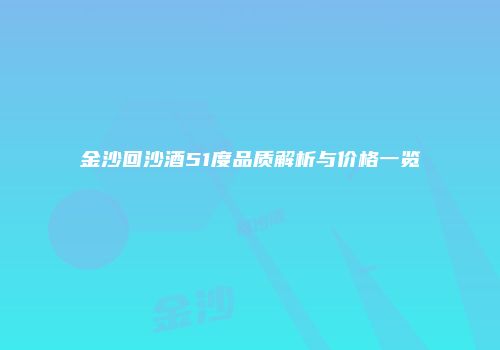 金沙回沙酒51度品质解析与价格一览