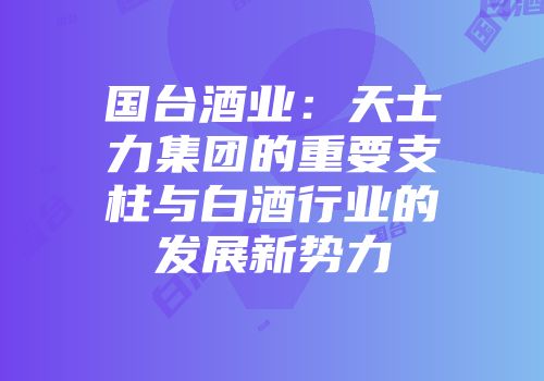 国台酒业：天士力集团的重要支柱与白酒行业的发展新势力