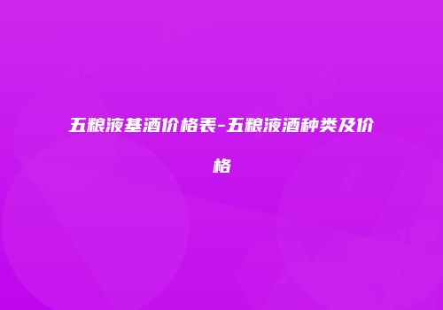 五粮液基酒价格表-五粮液酒种类及价格