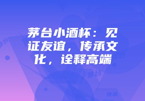 茅台小酒杯：见证友谊，传承文化，诠释高端